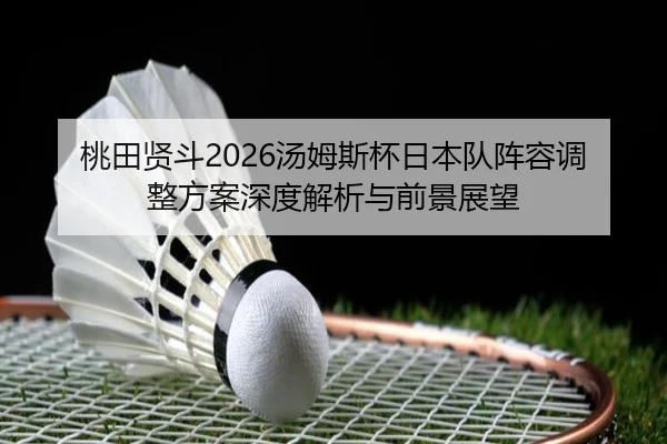 桃田贤斗2026汤姆斯杯日本队阵容调整方案深度解析与前景展望