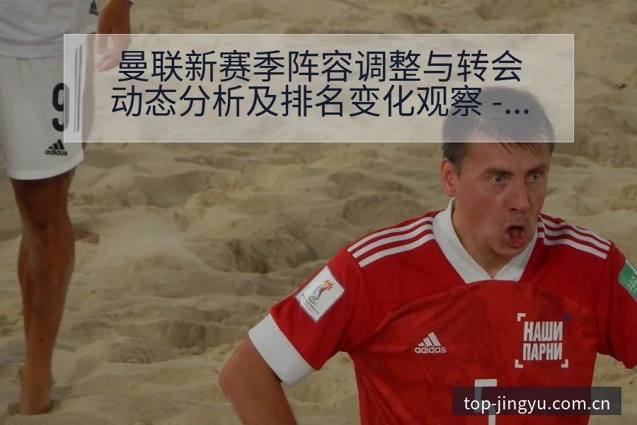 曼联新赛季阵容调整与转会动态分析及排名变化观察 - 开云体育